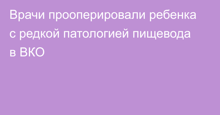 Врачи прооперировали ребенка с редкой патологией пищевода в ВКО