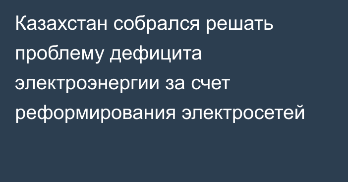 Казахстан собрался решать проблему дефицита электроэнергии за счет реформирования электросетей