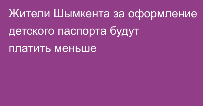 Жители Шымкента за оформление детского паспорта будут платить меньше