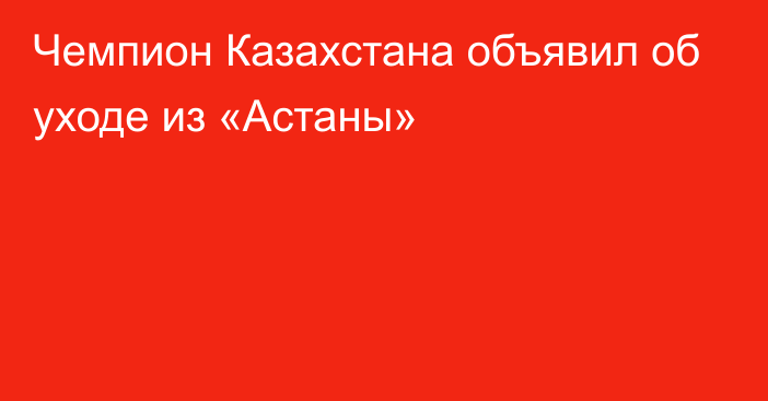 Чемпион Казахстана объявил об уходе из «Астаны»