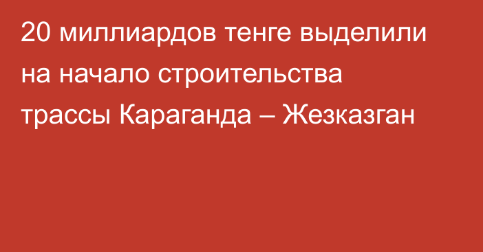 20 миллиардов тенге выделили на начало строительства трассы Караганда – Жезказган