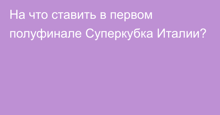 На что ставить в первом полуфинале Суперкубка Италии?