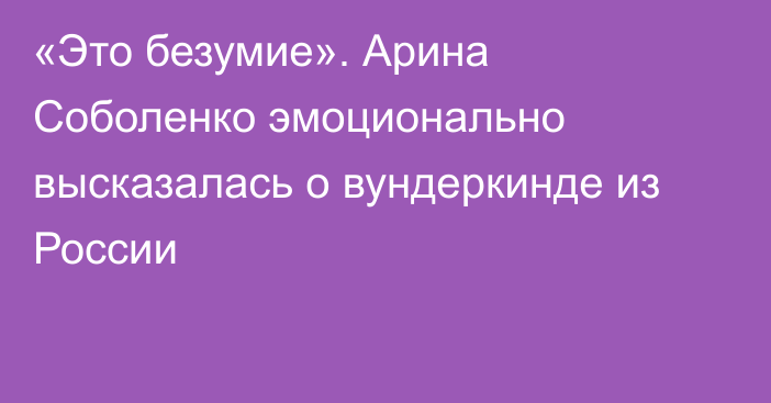 «Это безумие». Арина Соболенко эмоционально высказалась о вундеркинде из России