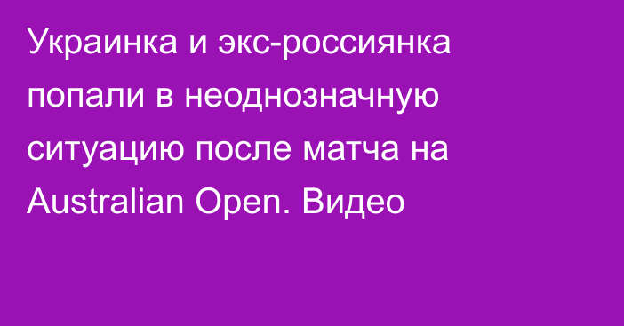 Украинка и экс-россиянка попали в неоднозначную ситуацию после матча на Australian Open. Видео