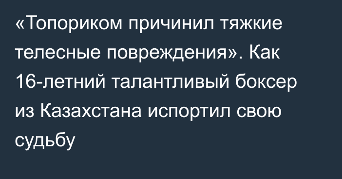 «Топориком причинил тяжкие телесные повреждения». Как 16-летний талантливый боксер из Казахстана испортил свою судьбу