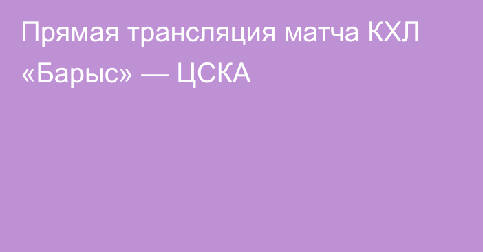 Прямая трансляция матча КХЛ «Барыс» — ЦСКА