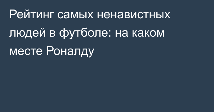 Рейтинг самых ненавистных людей в футболе: на каком месте Роналду