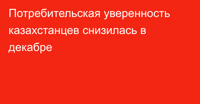 Потребительская уверенность казахстанцев снизилась в декабре