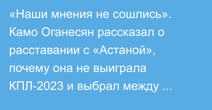 «Наши мнения не сошлись». Камо Оганесян рассказал о расставании с «Астаной», почему она не выиграла КПЛ-2023 и выбрал между Астаной и Алматы