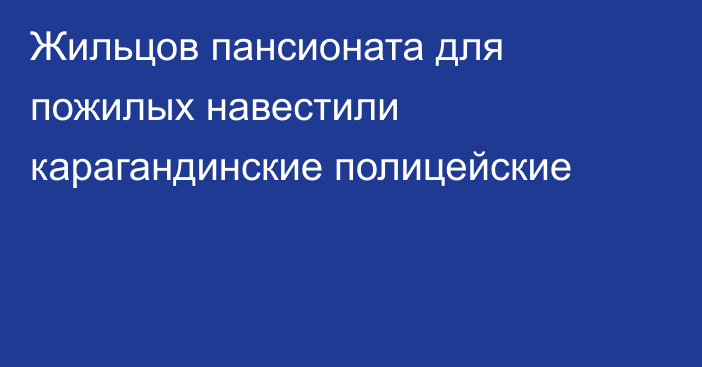 Жильцов пансионата для пожилых навестили карагандинские полицейские