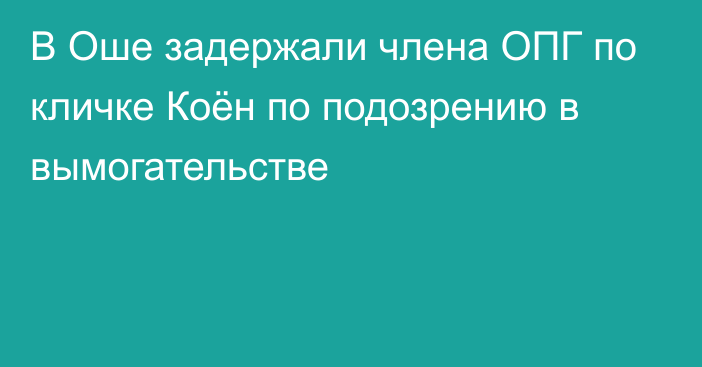 В Оше задержали члена ОПГ по кличке Коён по подозрению в вымогательстве