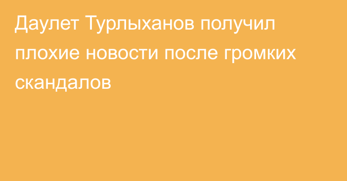 Даулет Турлыханов получил плохие новости после громких скандалов