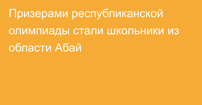 Призерами республиканской олимпиады стали школьники из области Абай