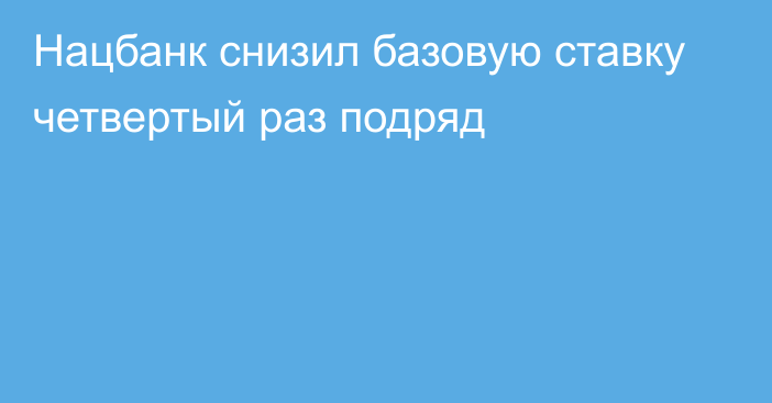 Нацбанк снизил базовую ставку четвертый раз подряд