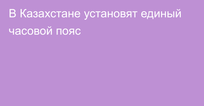 В Казахстане установят единый часовой пояс