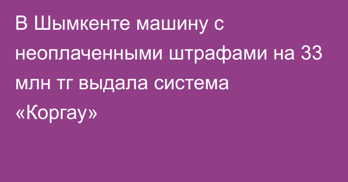 В Шымкенте машину с неоплаченными штрафами на 33 млн тг выдала система «Коргау»