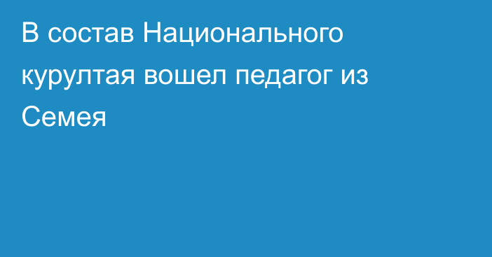 В состав Национального курултая вошел педагог из Семея