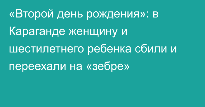 «Второй день рождения»: в Караганде женщину и шестилетнего ребенка сбили и переехали на «зебре»