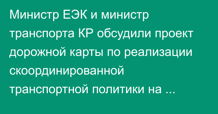 Министр ЕЭК и министр транспорта КР обсудили проект дорожной карты по реализации скоординированной транспортной политики на 2024-2026 годы