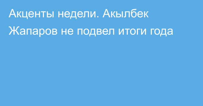 Акценты недели. Акылбек Жапаров не подвел итоги года