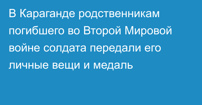 В Караганде родственникам погибшего во Второй Мировой войне солдата передали его личные вещи и медаль