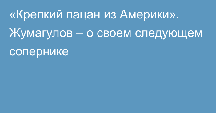 «Крепкий пацан из Америки». Жумагулов – о своем следующем сопернике