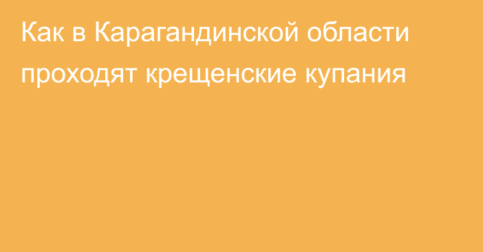 Как в Карагандинской области проходят крещенские купания