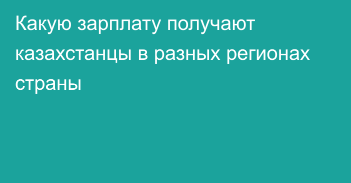 Какую зарплату получают казахстанцы в разных регионах страны