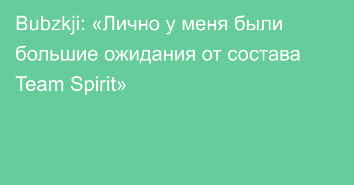 Bubzkji: «Лично у меня были большие ожидания от состава Team Spirit»