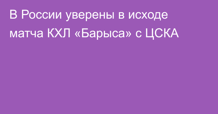 В России уверены в исходе матча КХЛ «Барыса» с ЦСКА