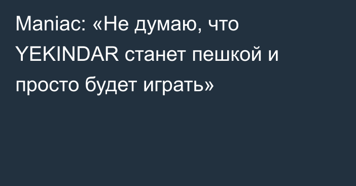 Maniac: «Не думаю, что YEKINDAR станет пешкой и просто будет играть»