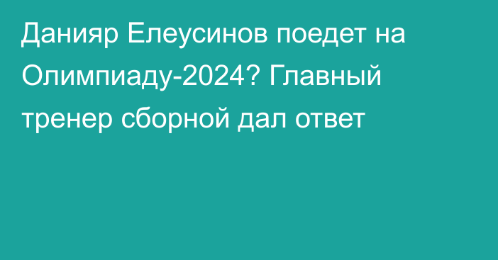 Данияр Елеусинов поедет на Олимпиаду-2024? Главный тренер сборной дал ответ