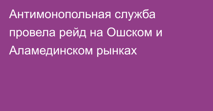 Антимонопольная служба провела рейд на Ошском и Аламединском рынках