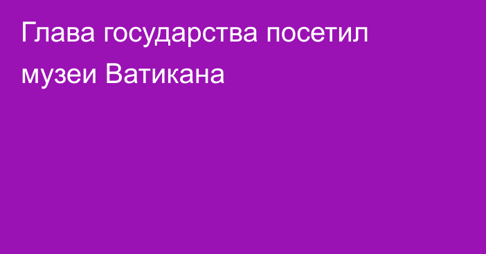 Глава государства посетил музеи Ватикана