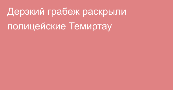 Дерзкий грабеж раскрыли полицейские Темиртау