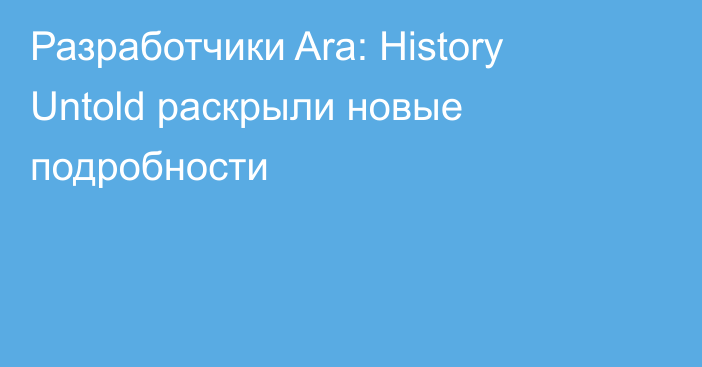 Разработчики Ara: History Untold раскрыли новые подробности