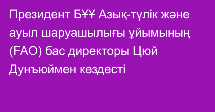 Президент БҰҰ Азық-түлік және ауыл шаруашылығы ұйымының (FAO) бас директоры Цюй Дунъюймен кездесті