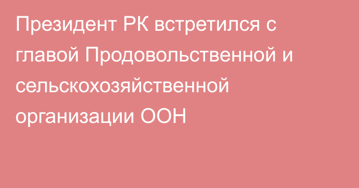 Президент РК встретился с главой Продовольственной и сельскохозяйственной организации ООН