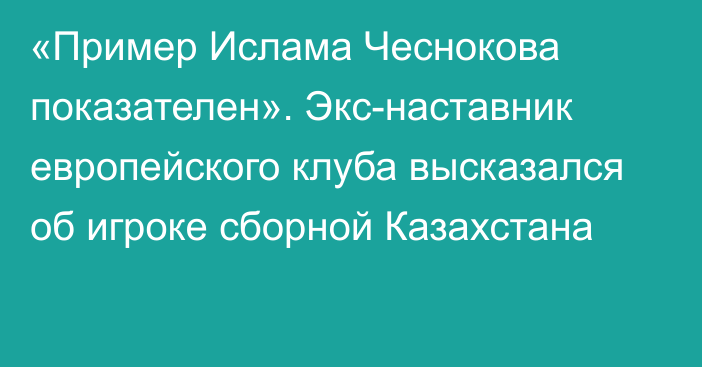 «Пример Ислама Чеснокова показателен». Экс-наставник европейского клуба высказался об игроке сборной Казахстана