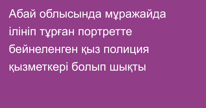 Абай облысында мұражайда ілініп тұрған портретте бейнеленген қыз полиция қызметкері болып шықты