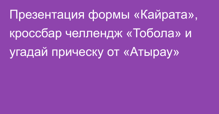 Презентация формы «Кайрата», кроссбар челлендж «Тобола» и угадай прическу от «Атырау»