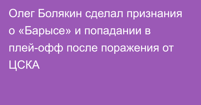 Олег Болякин сделал признания о «Барысе» и попадании в плей-офф после поражения от ЦСКА