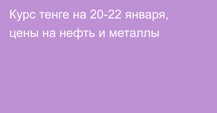 Курс тенге на 20-22 января, цены на нефть и металлы