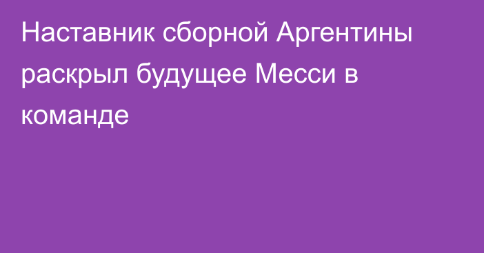 Наставник сборной Аргентины раскрыл будущее Месси в команде