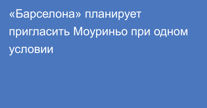 «Барселона» планирует пригласить Моуриньо при одном условии