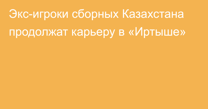 Экс-игроки сборных Казахстана продолжат карьеру в «Иртыше»