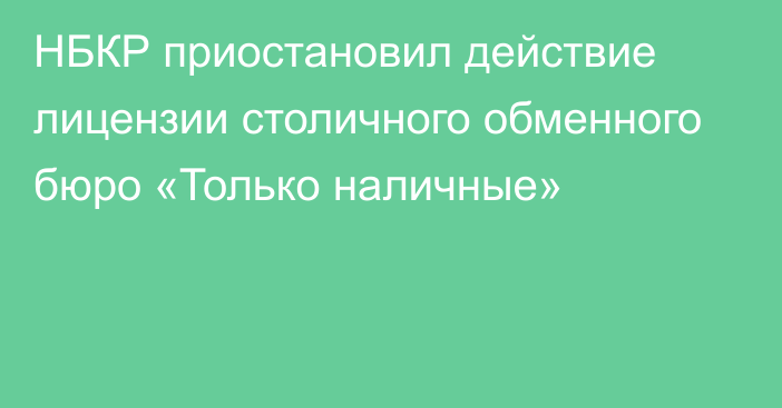 НБКР приостановил действие лицензии столичного обменного бюро «Только наличные»