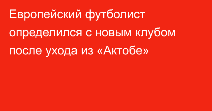 Европейский футболист определился с новым клубом после ухода из «Актобе»