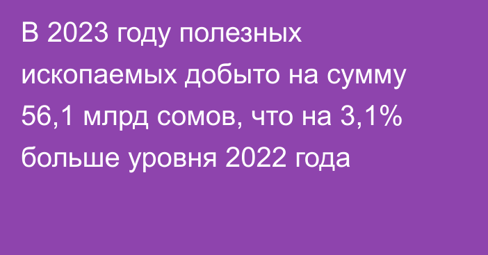 В 2023 году полезных ископаемых добыто на сумму 56,1 млрд сомов, что на 3,1% больше уровня 2022 года