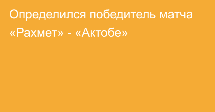 Определился победитель матча «Рахмет» - «Актобе»